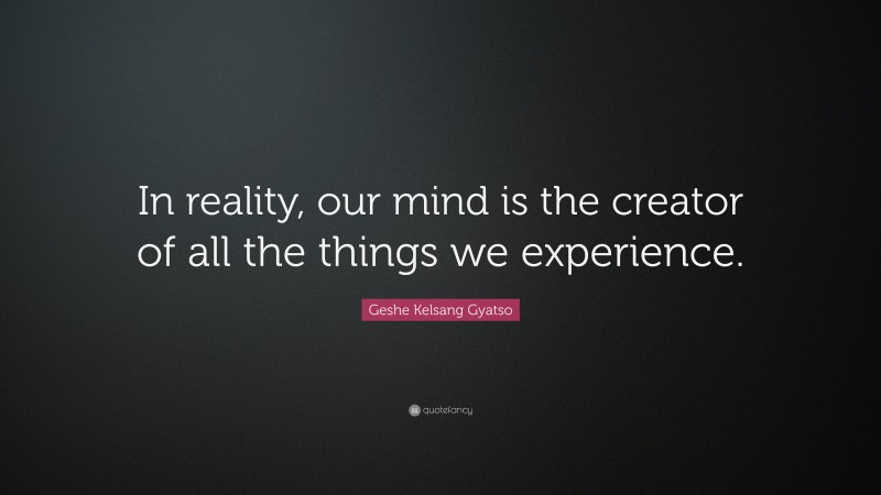 Geshe Kelsang Gyatso Quote: “In reality, our mind is the creator of all the things we experience.”
