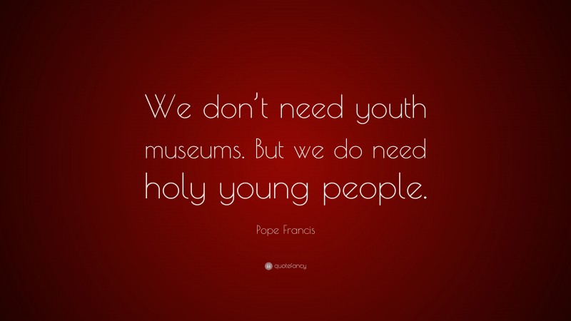 Pope Francis Quote: “We don’t need youth museums. But we do need holy young people.”