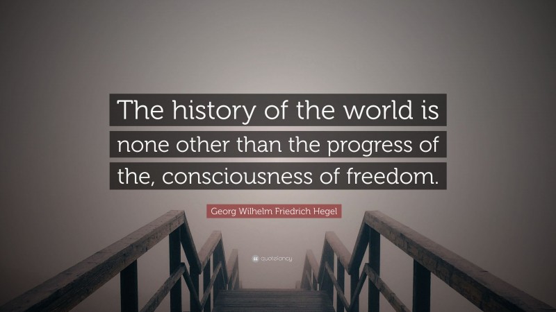 Georg Wilhelm Friedrich Hegel Quote: “The history of the world is none other than the progress of the, consciousness of freedom.”