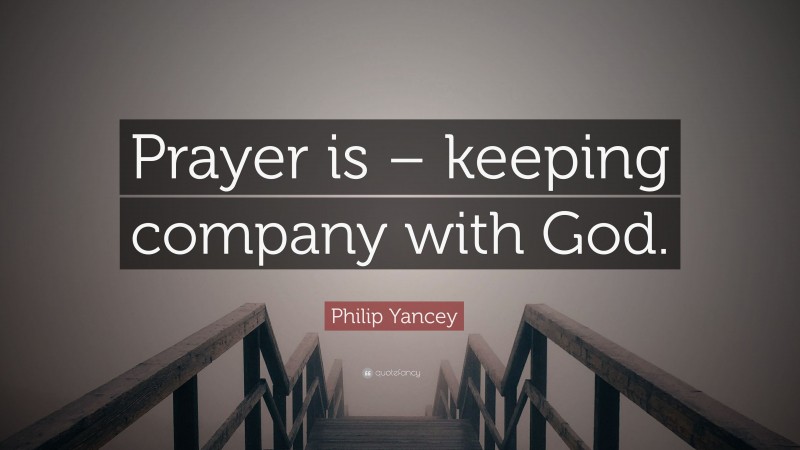 Philip Yancey Quote: “Prayer is – keeping company with God.”