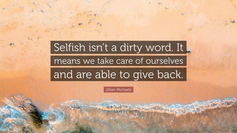 Jillian Michaels Quote: “Selfish isn’t a dirty word. It means we take care of ourselves and are able to give back.”