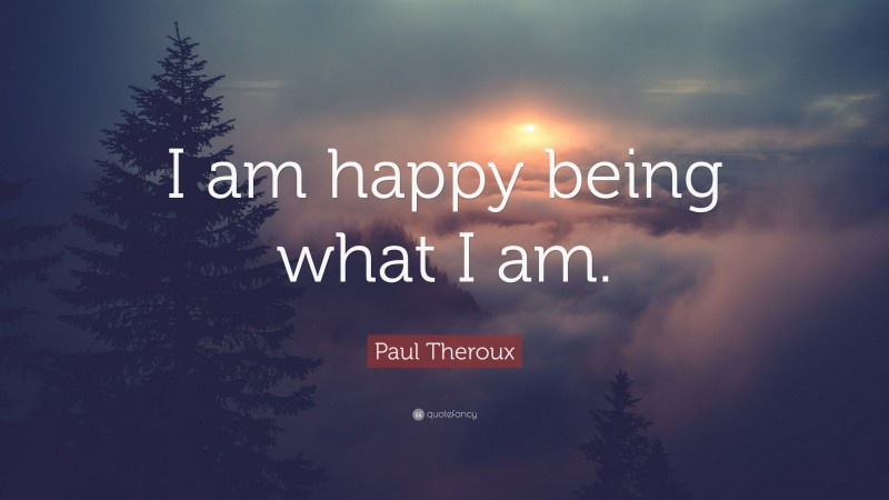 Paul Theroux Quote: “I am happy being what I am.”