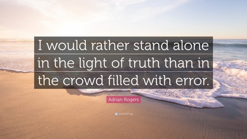 Adrian Rogers Quote: “I would rather stand alone in the light of truth than in the crowd filled with error.”