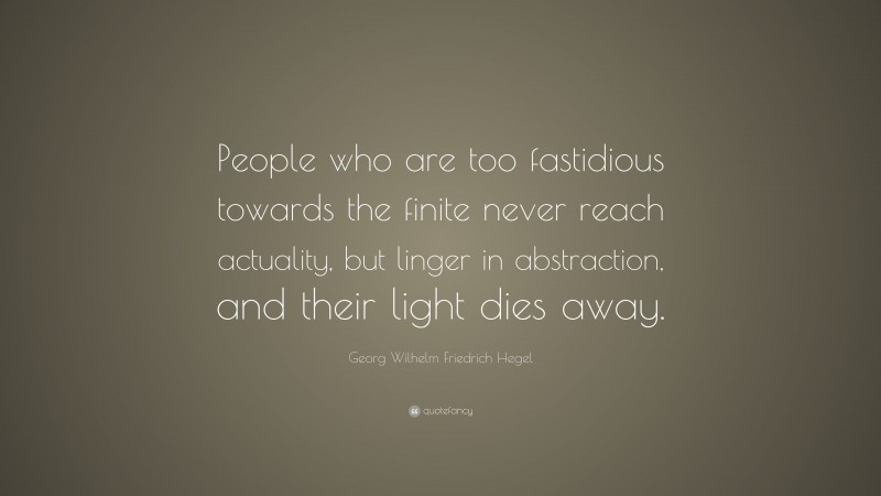 Georg Wilhelm Friedrich Hegel Quote: “People who are too fastidious towards the finite never reach actuality, but linger in abstraction, and their light dies away.”