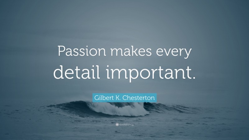 Gilbert K. Chesterton Quote: “Passion makes every detail important.”