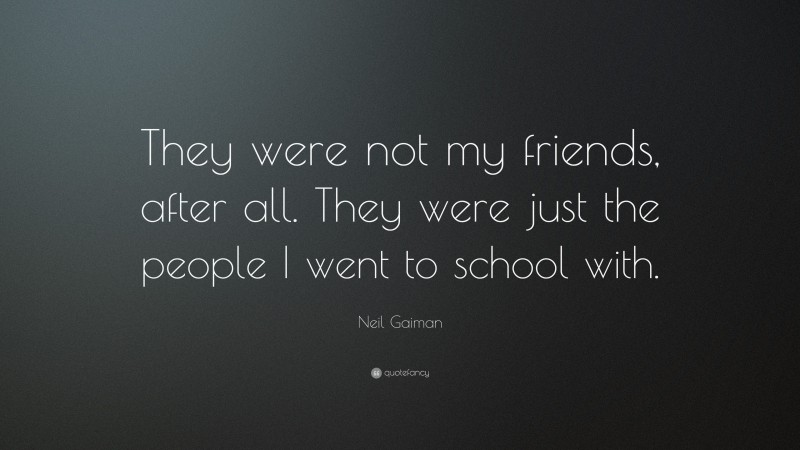 Neil Gaiman Quote: “They were not my friends, after all. They were just the people I went to school with.”