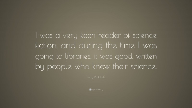 Terry Pratchett Quote: “I was a very keen reader of science fiction, and during the time I was going to libraries, it was good, written by people who knew their science.”