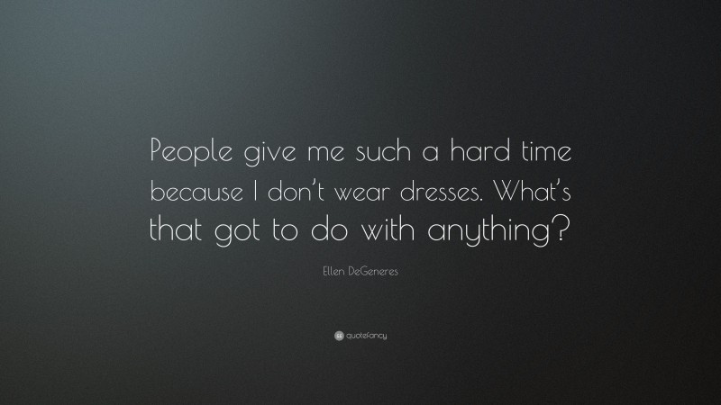 Ellen DeGeneres Quote: “People give me such a hard time because I don’t wear dresses. What’s that got to do with anything?”