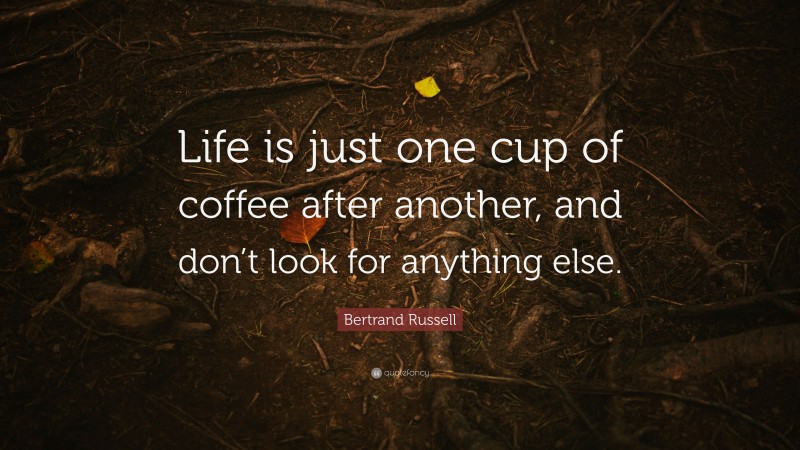 Bertrand Russell Quote: “Life is just one cup of coffee after another, and don’t look for anything else.”