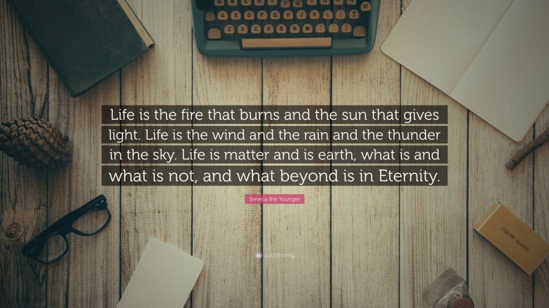 Seneca the Younger Quote: “Life is the fire that burns and the sun that gives light. Life is the wind and the rain and the thunder in the sky. Life is matter and is earth, what is and what is not, and what beyond is in Eternity.”