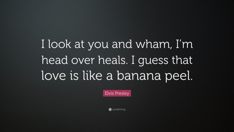 Elvis Presley Quote: “I look at you and wham, I’m head over heals. I guess that love is like a banana peel.”