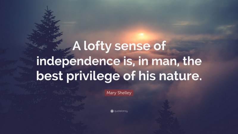 Mary Shelley Quote: “A lofty sense of independence is, in man, the best privilege of his nature.”