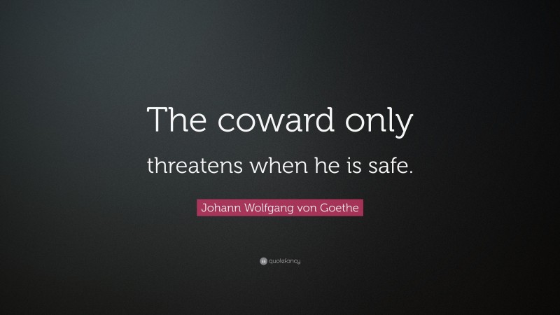 Johann Wolfgang von Goethe Quote: “The coward only threatens when he is safe.”