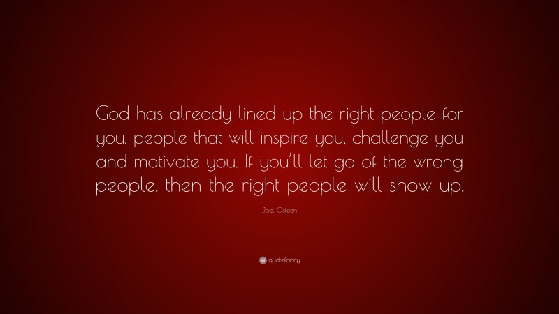 Joel Osteen Quote: “God has already lined up the right people for you, people that will inspire you, challenge you and motivate you. If you’ll let go of the wrong people, then the right people will show up.”