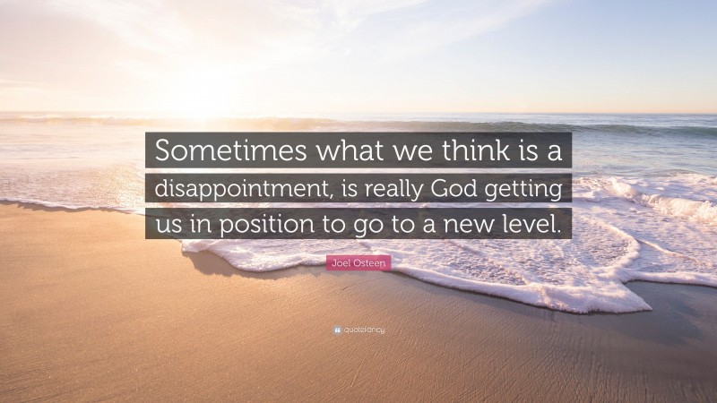Joel Osteen Quote: “Sometimes what we think is a disappointment, is really God getting us in position to go to a new level.”