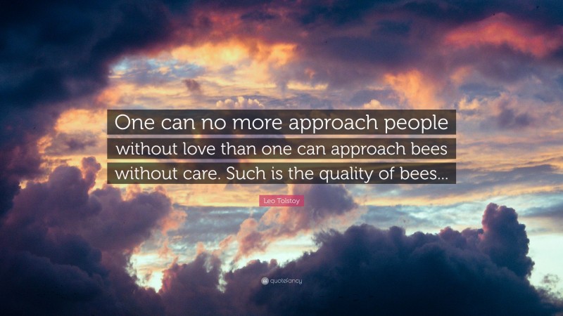Leo Tolstoy Quote: “One can no more approach people without love than one can approach bees without care. Such is the quality of bees...”