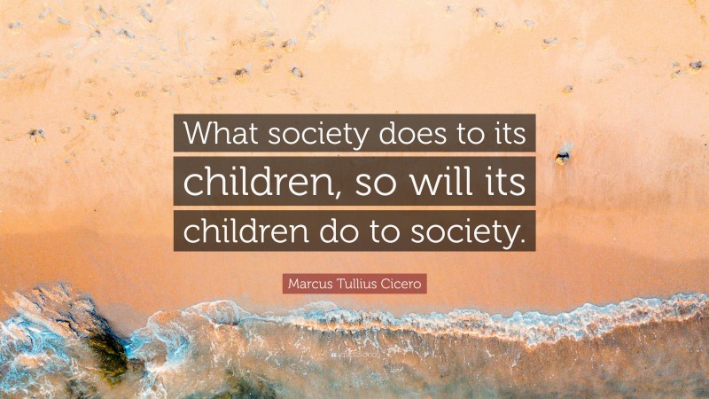 Marcus Tullius Cicero Quote: “What society does to its children, so will its children do to society.”