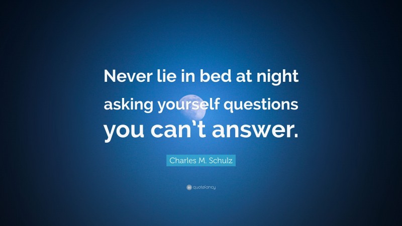 Charles M. Schulz Quote: “Never lie in bed at night asking yourself questions you can’t answer.”