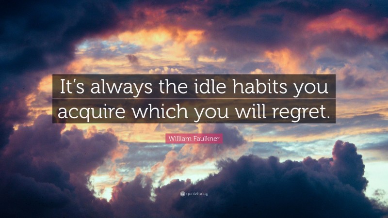 William Faulkner Quote: “It’s always the idle habits you acquire which you will regret.”