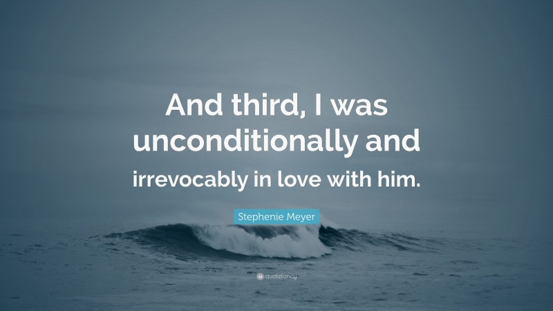 Stephenie Meyer Quote: “And third, I was unconditionally and irrevocably in love with him.”