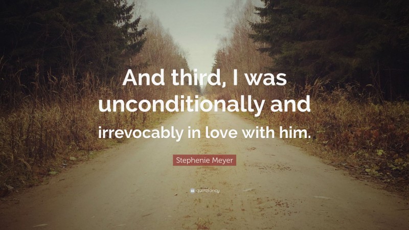 Stephenie Meyer Quote: “And third, I was unconditionally and irrevocably in love with him.”