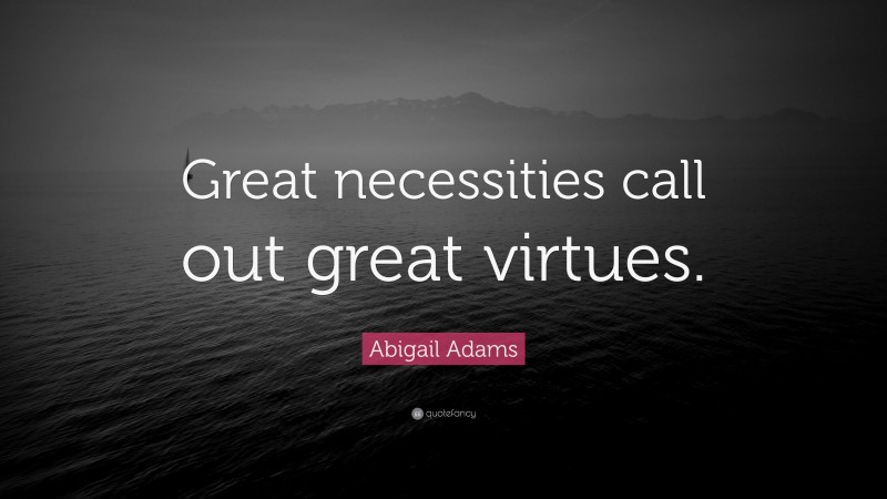 Abigail Adams Quote: “Great necessities call out great virtues.”