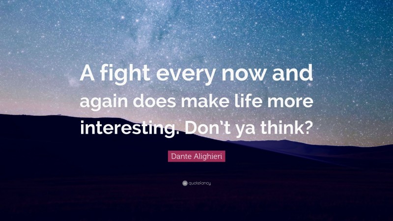 Dante Alighieri Quote: “A fight every now and again does make life more interesting. Don’t ya think?”