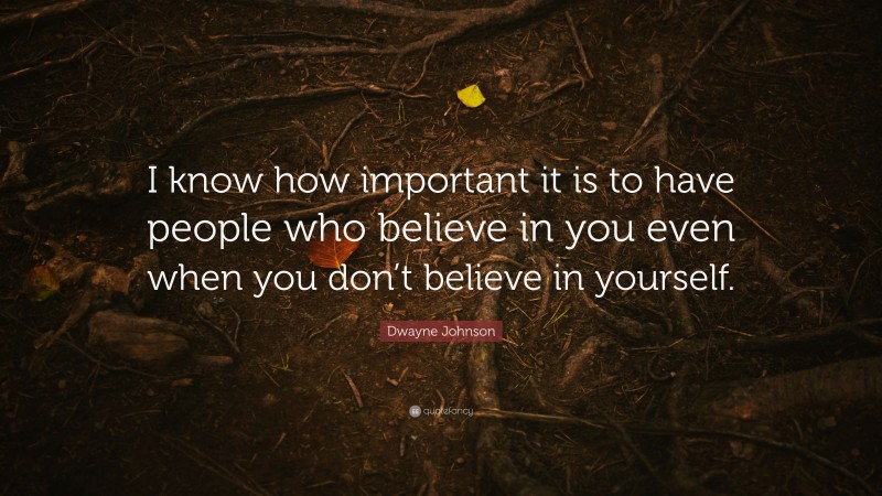 Dwayne Johnson Quote: “I know how important it is to have people who believe in you even when you don’t believe in yourself.”