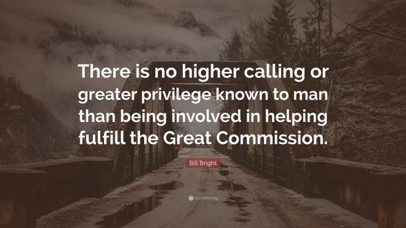 Bill Bright Quote: “There is no higher calling or greater privilege known to man than being involved in helping fulfill the Great Commission.”