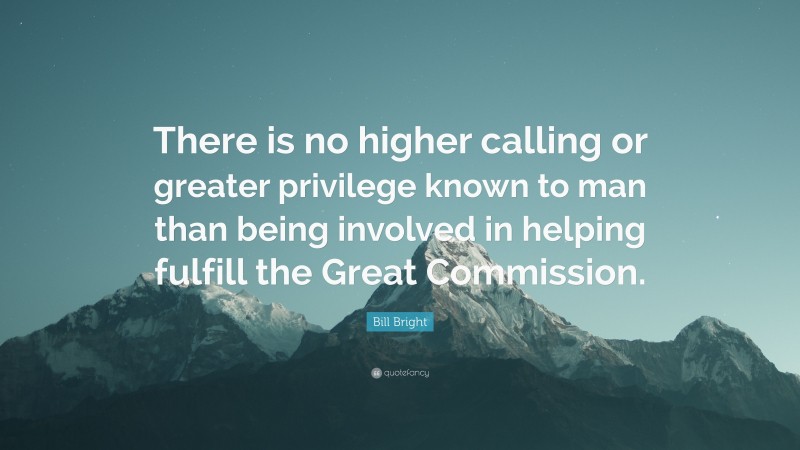 Bill Bright Quote: “There is no higher calling or greater privilege known to man than being involved in helping fulfill the Great Commission.”