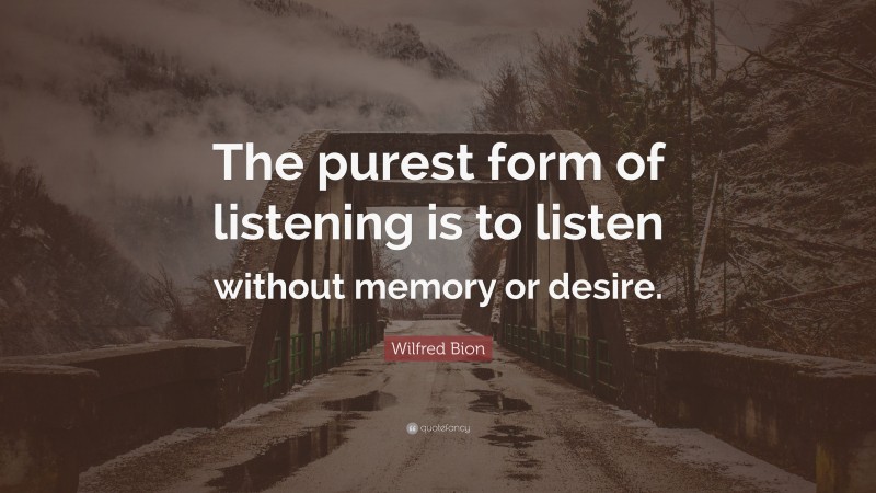 Wilfred Bion Quote: “The purest form of listening is to listen without memory or desire.”
