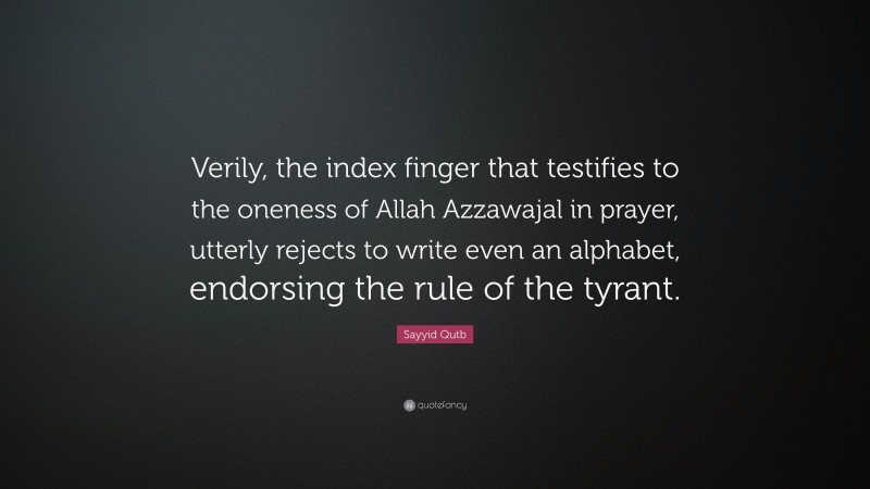 Sayyid Qutb Quote: “Verily, the index finger that testifies to the oneness of Allah Azzawajal in prayer, utterly rejects to write even an alphabet, endorsing the rule of the tyrant.”