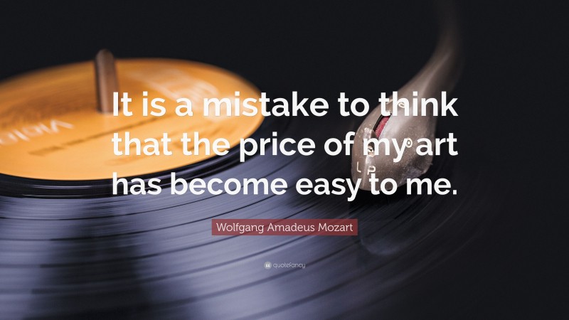 Wolfgang Amadeus Mozart Quote: “It is a mistake to think that the price of my art has become easy to me.”
