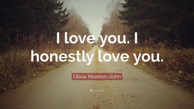 Olivia Newton-John Quote: “I love you. I honestly love you.”