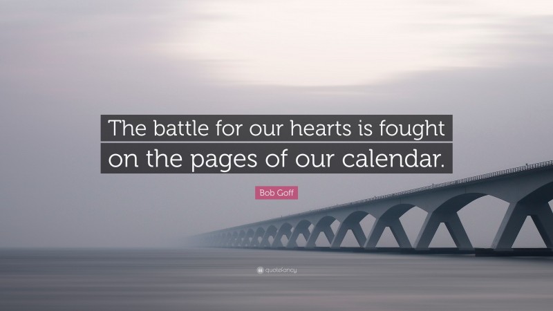 Bob Goff Quote: “The battle for our hearts is fought on the pages of our calendar.”