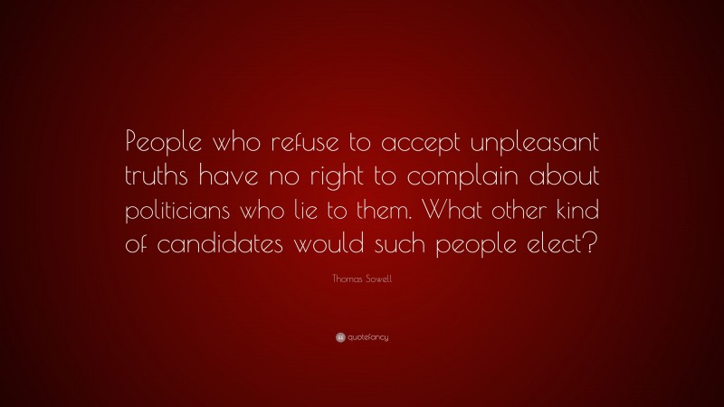 Thomas Sowell Quote: “People who refuse to accept unpleasant truths have no right to complain about politicians who lie to them. What other kind of candidates would such people elect?”