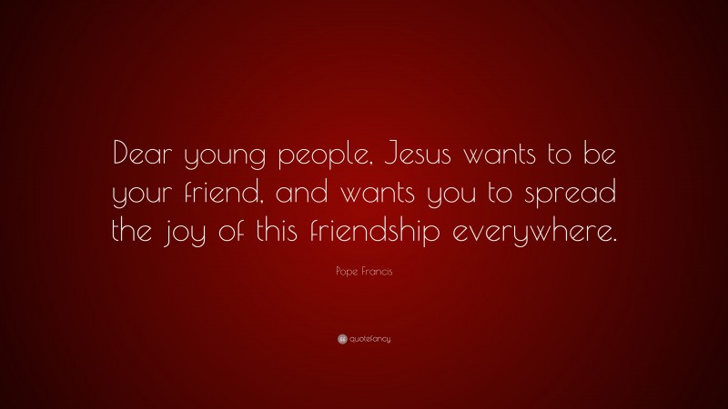 Pope Francis Quote: “Dear young people, Jesus wants to be your friend, and wants you to spread the joy of this friendship everywhere.”
