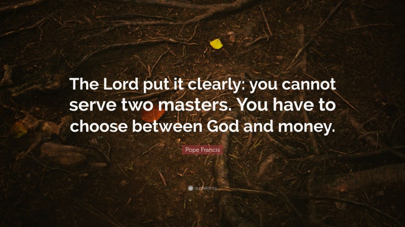 Pope Francis Quote: “The Lord put it clearly: you cannot serve two masters. You have to choose between God and money.”
