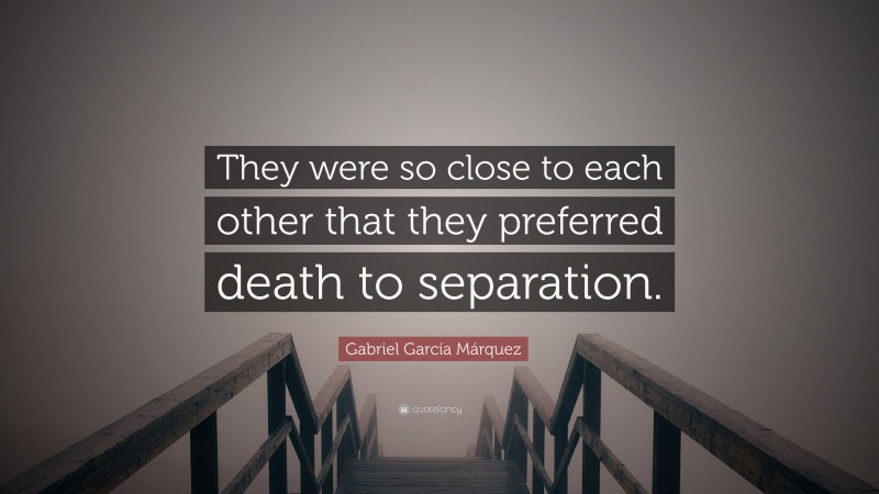 Gabriel Garcí­a Márquez Quote: “They were so close to each other that they preferred death to separation.”