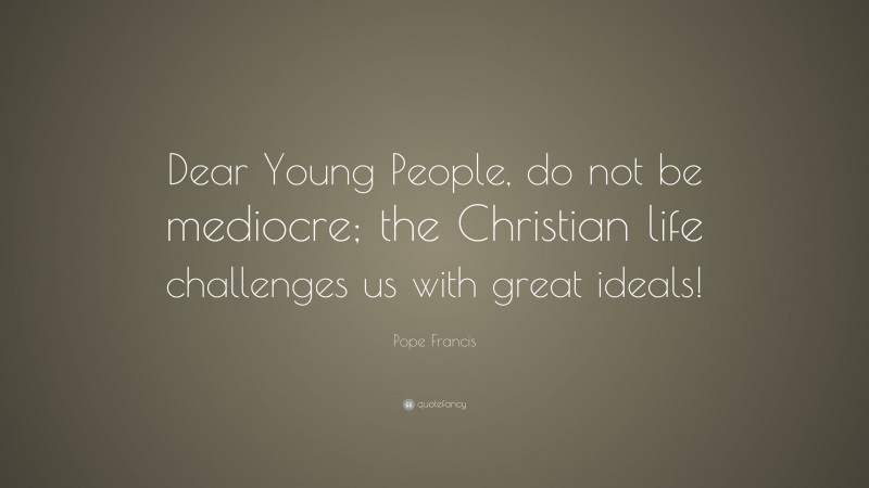 Pope Francis Quote: “Dear Young People, do not be mediocre; the Christian life challenges us with great ideals!”