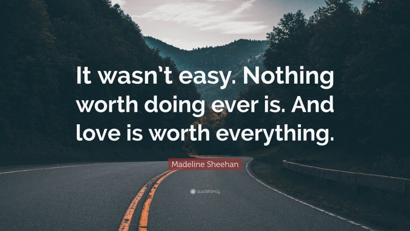 Madeline Sheehan Quote: “It wasn’t easy. Nothing worth doing ever is. And love is worth everything.”