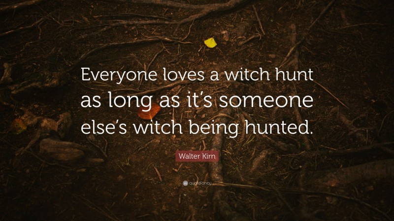 Walter Kirn Quote: “Everyone loves a witch hunt as long as it’s someone else’s witch being hunted.”