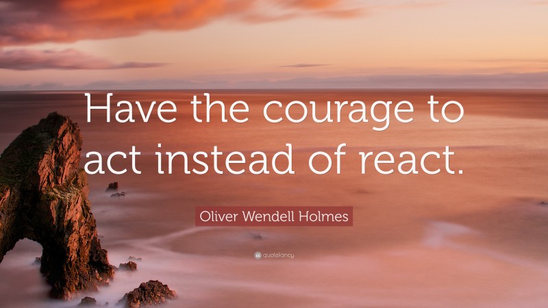 Oliver Wendell Holmes Quote: “Have the courage to act instead of react.”