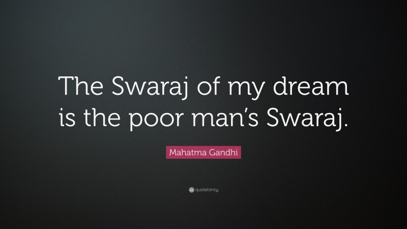 Mahatma Gandhi Quote: “The Swaraj of my dream is the poor man’s Swaraj.”