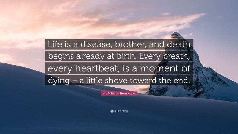 Erich Maria Remarque Quote: “Life is a disease, brother, and death begins already at birth. Every breath, every heartbeat, is a moment of dying – a little shove toward the end.”