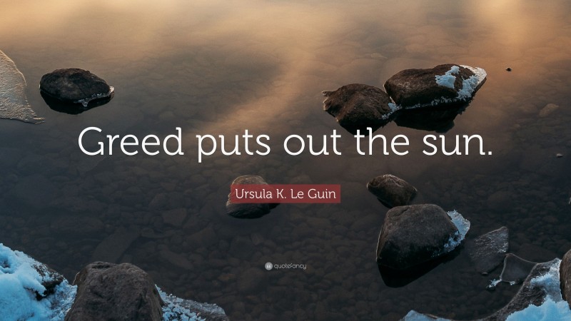 Ursula K. Le Guin Quote: “Greed puts out the sun.”