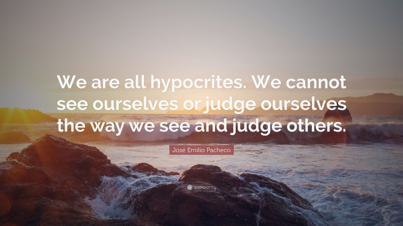 José Emilio Pacheco Quote: “We are all hypocrites. We cannot see ourselves or judge ourselves the way we see and judge others.”