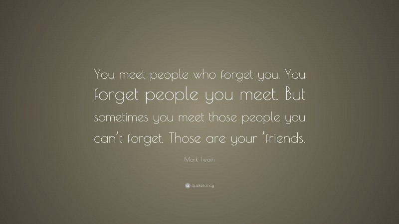 Mark Twain Quote: “You meet people who forget you. You forget people you meet. But sometimes you meet those people you can’t forget. Those are your ’friends.”