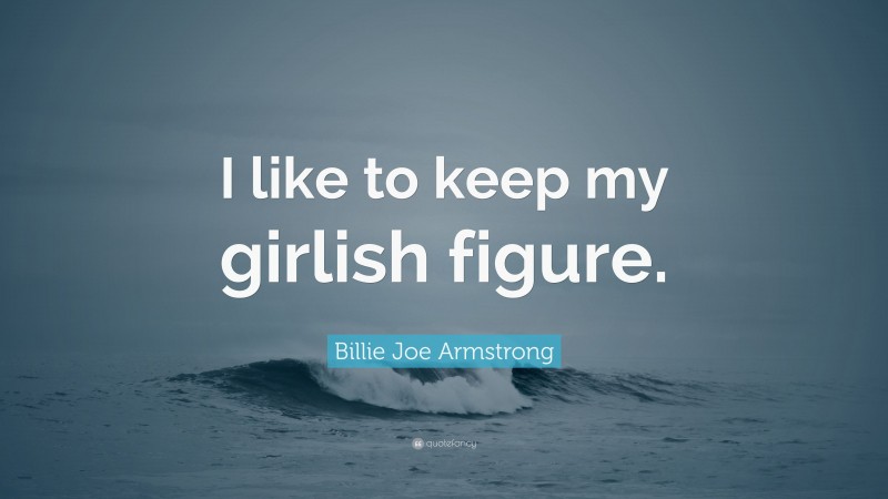 Billie Joe Armstrong Quote: “I like to keep my girlish figure.”