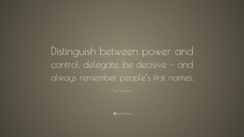 Alex Ferguson Quote: “Distinguish between power and control, delegate, be decisive – and always remember people’s first names.”